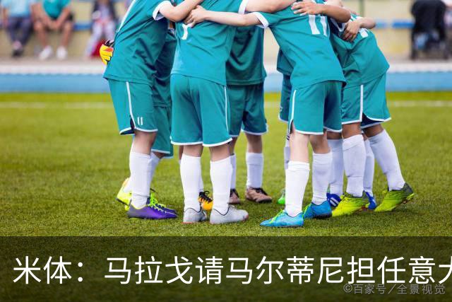 米体：马拉戈请马尔蒂尼担任意大利国家队技术总监，孔蒂任主教练